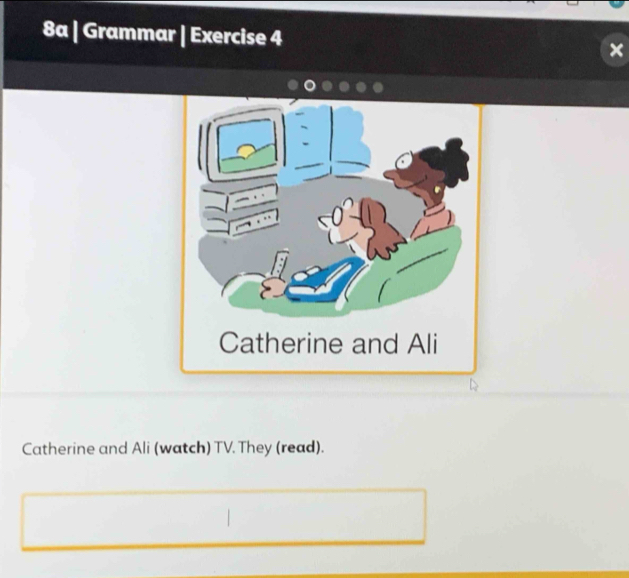 8a | Grammar | Exercise 4 × 
Catherine and Ali (watch) TV. They (read).