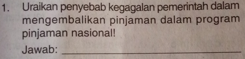 Uraikan penyebab kegagalan pemerintah dalam 
mengembalikan pinjaman dalam program 
pinjaman nasional! 
Jawab:_