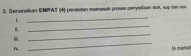 Senaraikan EMPAT (4) peralatan memasak proses penyediaan stok, sup dan sos 
i. 
_ 
_ 
ⅱ. 
_ 
_ 
iii. 
iv. (4 markah