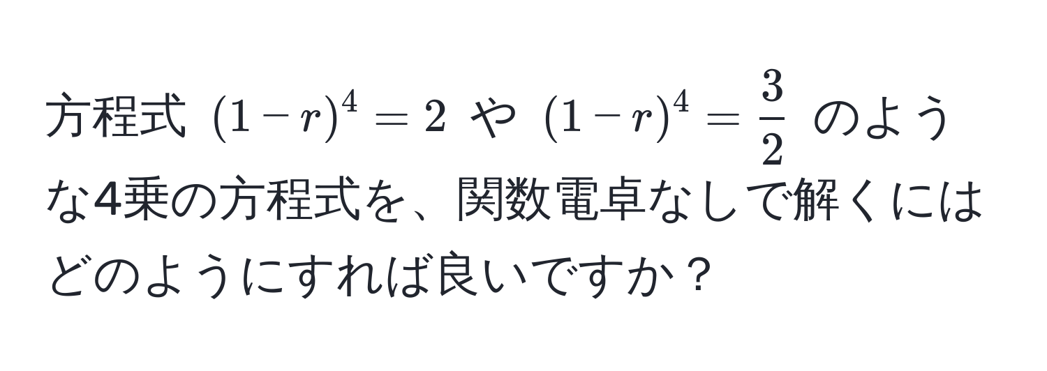 方程式 $(1-r)^4=2$ や $(1-r)^4= 3/2 $ のような4乗の方程式を、関数電卓なしで解くにはどのようにすれば良いですか？