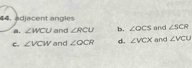 adjacent angles
a. ∠ WCU and ∠ RCU b. ∠ QCS and ∠ SCR
C. ∠ VCW and ∠ QCR d. ∠ VCX and ∠ VCU