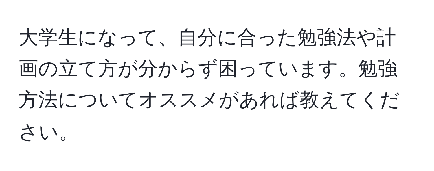 大学生になって、自分に合った勉強法や計画の立て方が分からず困っています。勉強方法についてオススメがあれば教えてください。