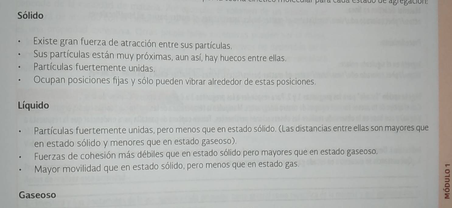 ara cáda estado de agregación
Sólido
Existe gran fuerza de atracción entre sus partículas.
Sus partículas están muy próximas, aun así, hay huecos entre ellas.
Partículas fuertemente unidas.
Ocupan posiciones fijas y sólo pueden vibrar alrededor de estas posiciones.
Líquido
Partículas fuertemente unidas, pero menos que en estado sólido. (Las distancias entre ellas son mayores que
en estado sólido y menores que en estado gaseoso).
Fuerzas de cohesión más débiles que en estado sólido pero mayores que en estado gaseoso.
Mayor movilidad que en estado sólido, pero menos que en estado gas.
Gaseoso