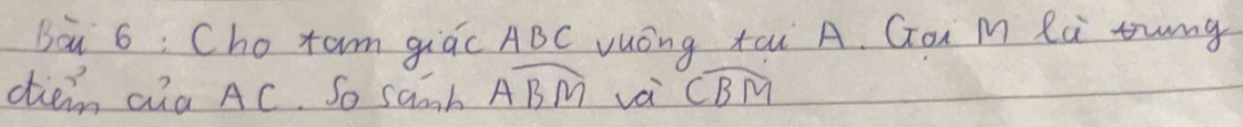 ba 6: Cho tam giúc ABC vuóng tai A. Gon M Rà tung 
ciein Qia AC. So sanb widehat ABM vá widehat CBM