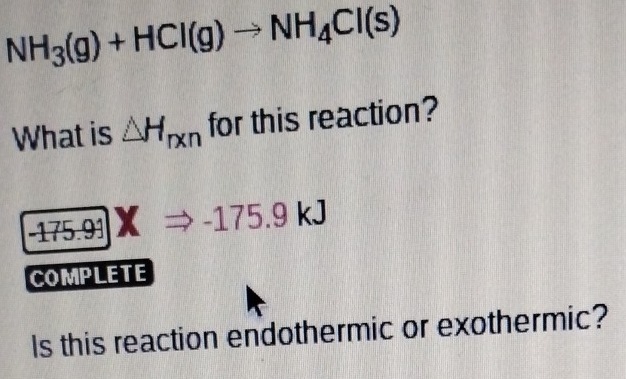 NH_3(g)+HCl(g)to NH_4Cl(s)
What is △ H_rxn for this reaction?
-175.9-175. g kJ
COMPLETE 
Is this reaction endothermic or exothermic?