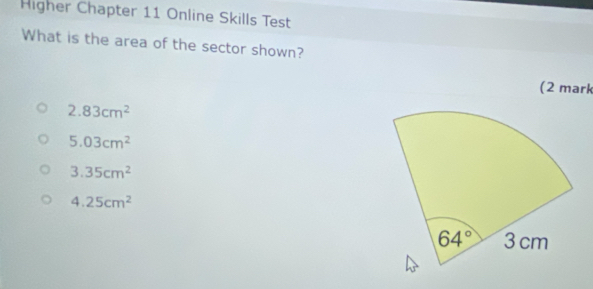 Higher Chapter 11 Online Skills Test
What is the area of the sector shown?
(2 mark
2.83cm^2
5.03cm^2
3.35cm^2
4.25cm^2