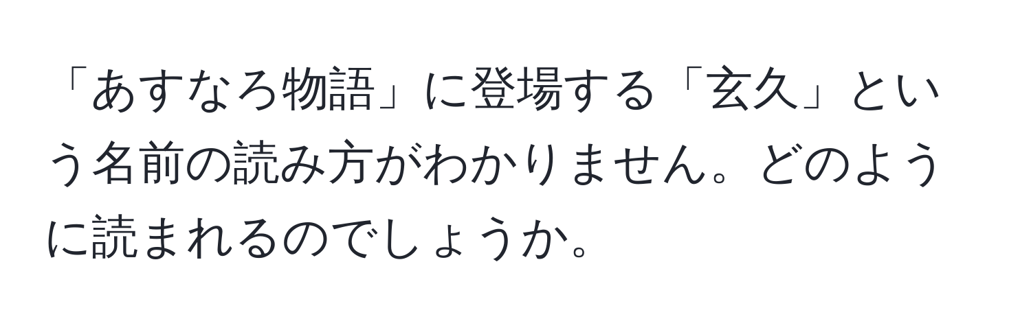 「あすなろ物語」に登場する「玄久」という名前の読み方がわかりません。どのように読まれるのでしょうか。