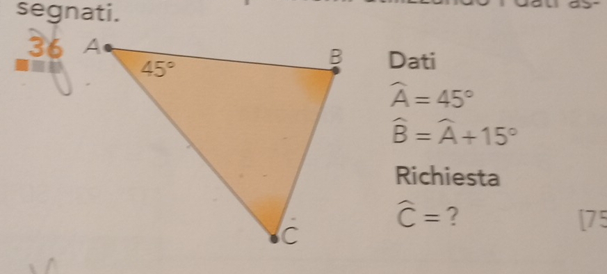 segnati.
36
Dati
widehat A=45°
widehat B=widehat A+15°
Richiesta
widehat C= ? [75