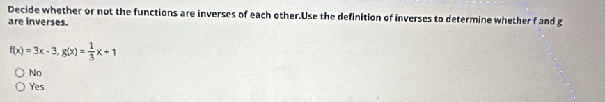 Decide whether or not the functions are inverses of each other.Use the definition of inverses to determine whether f and g
are inverses.
f(x)=3x-3, g(x)= 1/3 x+1
No
Yes