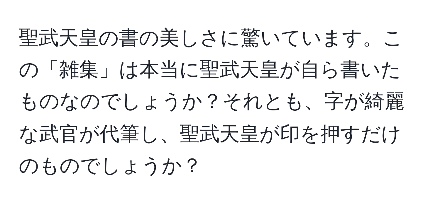 聖武天皇の書の美しさに驚いています。この「雑集」は本当に聖武天皇が自ら書いたものなのでしょうか？それとも、字が綺麗な武官が代筆し、聖武天皇が印を押すだけのものでしょうか？