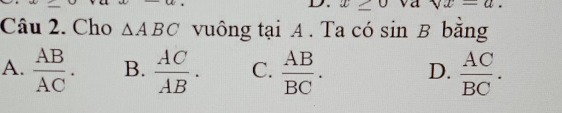 x≥ 0 sqrt()x=a. 
Câu 2. Cho △ ABC vuông tại A . Ta có sin B bǎng
A.  AB/AC . B.  AC/AB . C.  AB/BC .  AC/BC . 
D.