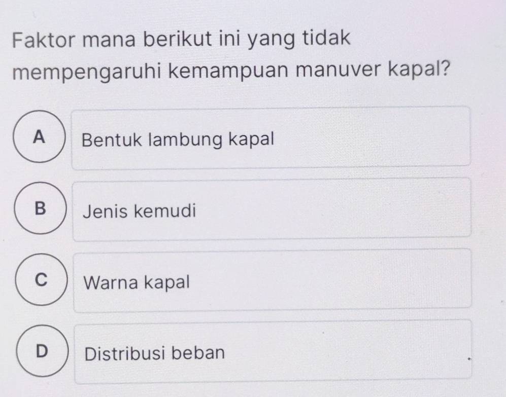 Faktor mana berikut ini yang tidak
mempengaruhi kemampuan manuver kapal?
A  Bentuk lambung kapal
B Jenis kemudi
C  Warna kapal
D Distribusi beban