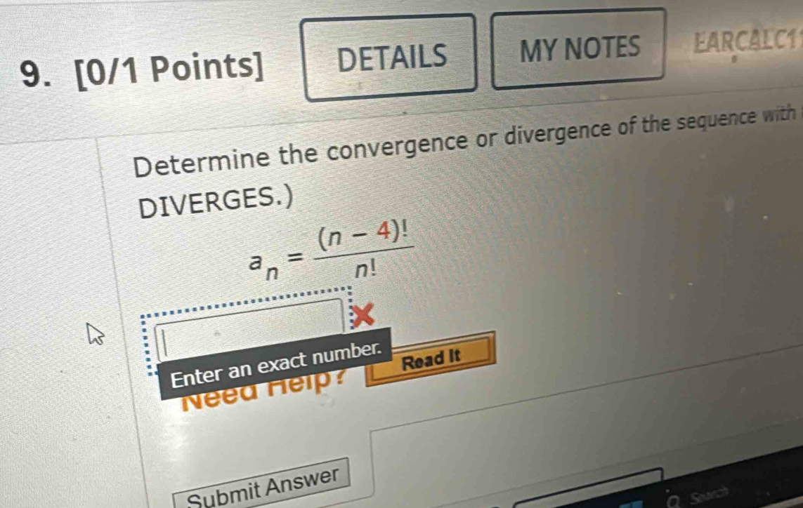 DETAILS MYNOTES EARCALC1 
Determine the convergence or divergence of the sequence with 
DIVERGES.)
a_n= ((n-4)!)/n! 
Read it 
Enter an exact number. 
Need Help? 
Submit Answer