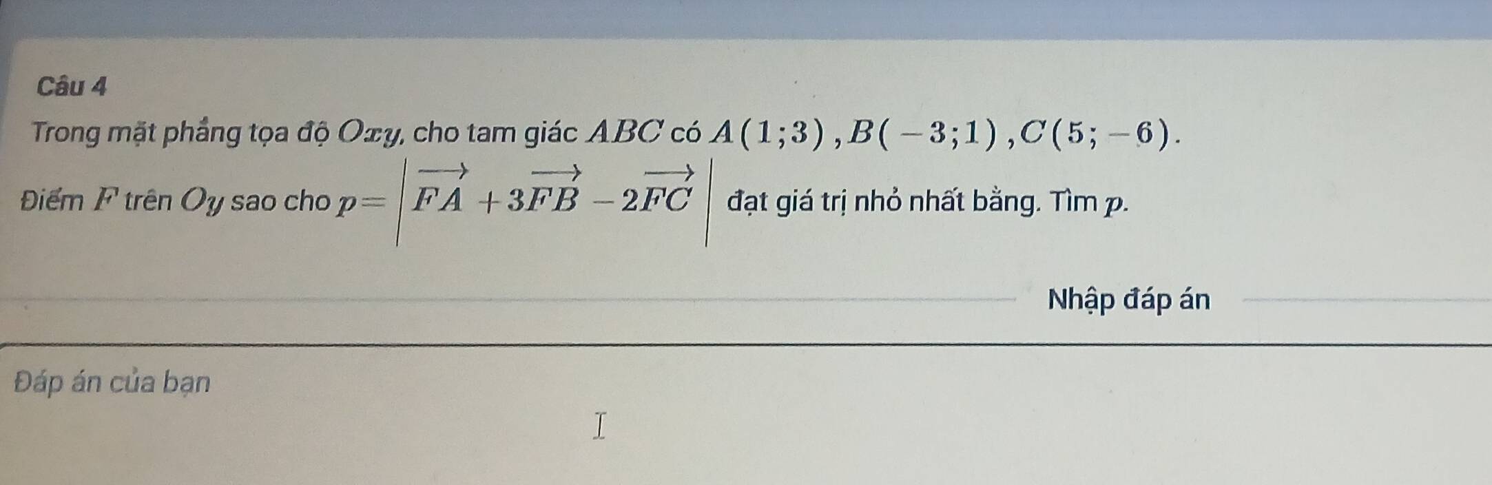 Trong mặt phầng tọa độ Oxy, cho tam giác ABC có A(1;3), B(-3;1), C(5;-6). 
Điểm F trên Oy sao cho p=|vector FA+3vector FB-2vector FC| đạt giá trị nhỏ nhất bằng. Tìm p. 
Nhập đáp án 
Đáp án của bạn