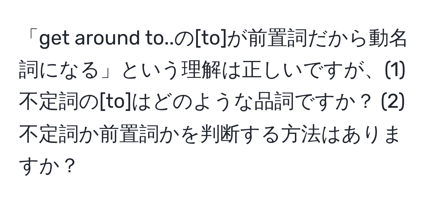 「get around to..の[to]が前置詞だから動名詞になる」という理解は正しいですが、(1) 不定詞の[to]はどのような品詞ですか？ (2) 不定詞か前置詞かを判断する方法はありますか？