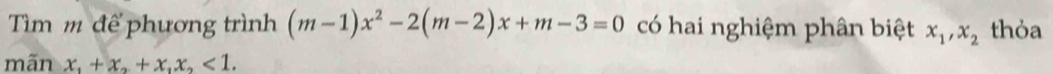 Tìm m để phương trình (m-1)x^2-2(m-2)x+m-3=0 có hai nghiệm phân biệt x_1, x_2 thỏa
mãn x_1+x_2+x_1x_2<1</tex>.