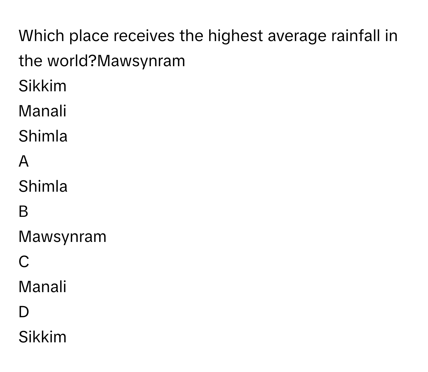 Which place receives the highest average rainfall in the world?Mawsynram
Sikkim
Manali
Shimla

A  
Shimla 


B  
Mawsynram 


C  
Manali 


D  
Sikkim