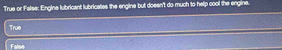 True or False: Engine lubricant lubricates the engine but doesn't do much to help cool the engine.
True
False