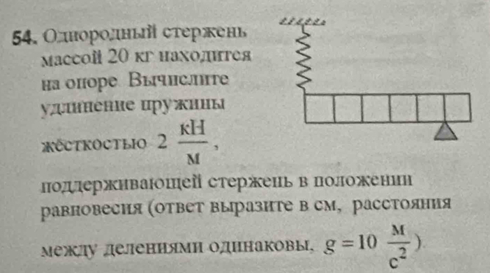 Одноролный сτержень 
массой 20 кг нахолигея 
на опоре Вычнслте 
унеие цружииы 
KECTKOCtLI 2 kH/M , 
лодスержнвашей стержень вположенин 
равновесия (ответ выразите в см, расстояния 
Μежлу делениями одинаковы, g=10 M/c^2 )