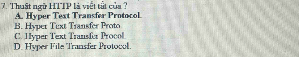 Thuật ngữ HTTP là viết tắt của ?
A. Hyper Text Transfer Protocol.
B. Hyper Text Transfer Proto.
C. Hyper Text Transfer Procol
D. Hyper File Transfer Protocol.