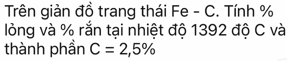 Trên giản đồ trang thái Fe - C. Tính %
lỏng và % rắn tại nhiệt độ 1392 độ C và 
thành phần C=2,5%