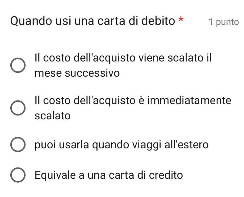 Quando usi una carta di debito * 1 punto
Il costo dell'acquisto viene scalato il
mese successivo
Il costo dell'acquisto è immediatamente
scalato
puoi usarla quando viaggi all'estero
Equivale a una carta di credito