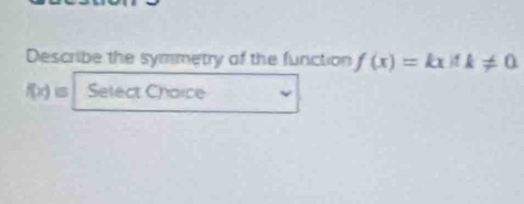 Describe the symmetry of the function f(x)=kxparallel k!= 0
f(x)= Select Chaice