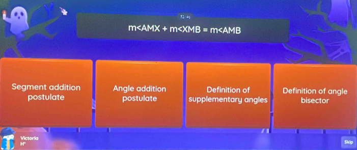 m
Segment addition Angle addition Definition of Definition of angle
postulate postulate supplementary angles bisector
Victoria Skip
HF