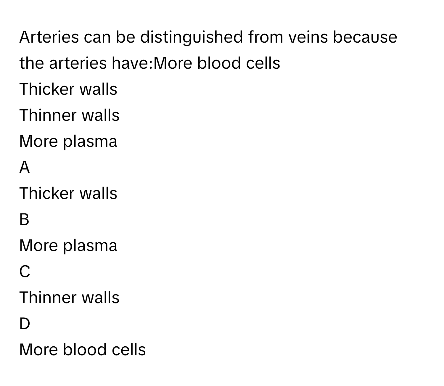 Arteries can be distinguished from veins because the arteries have:More blood cells
Thicker walls
Thinner walls
More plasma

A  
Thicker walls 


B  
More plasma 


C  
Thinner walls 


D  
More blood cells