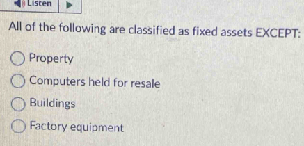 Listen
All of the following are classified as fixed assets EXCEPT:
Property
Computers held for resale
Buildings
Factory equipment