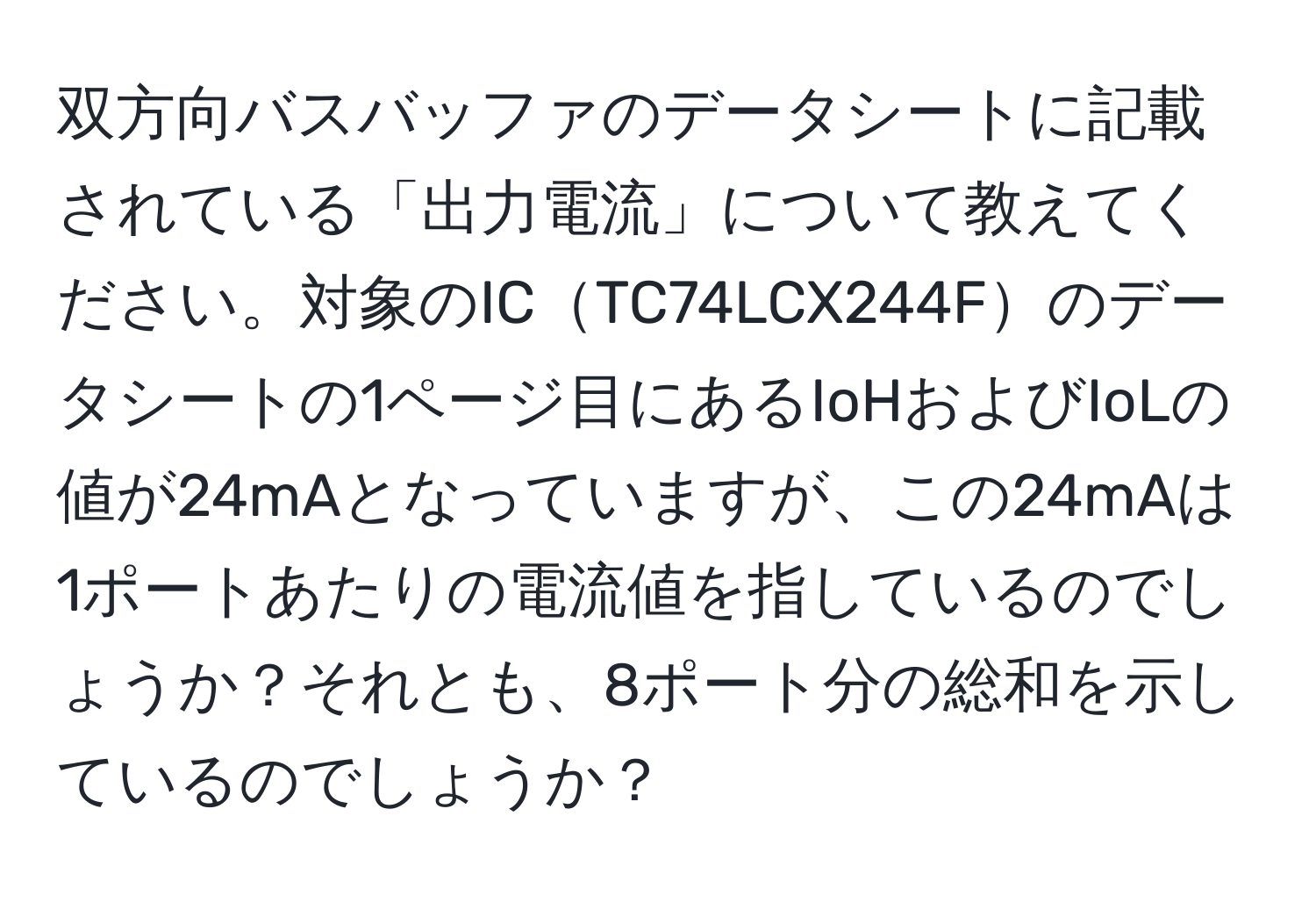 双方向バスバッファのデータシートに記載されている「出力電流」について教えてください。対象のICTC74LCX244Fのデータシートの1ページ目にあるIoHおよびIoLの値が24mAとなっていますが、この24mAは1ポートあたりの電流値を指しているのでしょうか？それとも、8ポート分の総和を示しているのでしょうか？