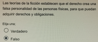 Las teorías de la ficción establecen que el derecho crea una
falsa personalidad de las personas físicas, para que puedan
adquirir derechos y obligaciones.
Elija una;
Verdadero
Falso