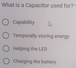 What is a Capacitor used for?
Capability
Temporally storing energy
Helping the LED
Charging the battery