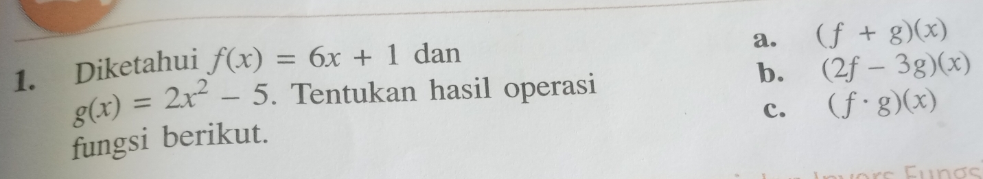 a. (f+g)(x)
1. Diketahui f(x)=6x+1 dan
b. (2f-3g)(x)
g(x)=2x^2-5. Tentukan hasil operasi
c. (f· g)(x)
fungsi berikut.
Tungc