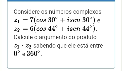 Considere os números complexos
z_1=7(cos 30°+isen30°) e
z_2=6(cos 44°+isen44°). 
Calcule o argumento do produto
z_1· z_2 sabendo que ele está entre
0° e 360°.