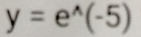 y=e^(wedge)(-5)