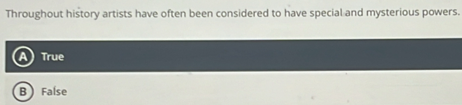 Throughout history artists have often been considered to have special and mysterious powers.
True
B False