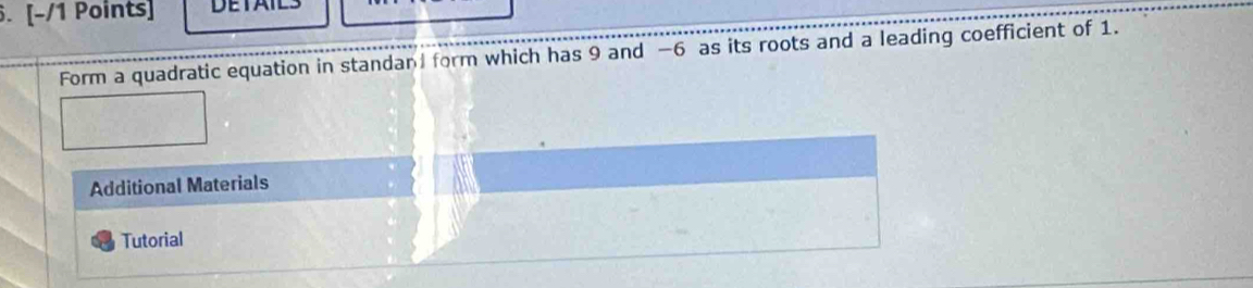 DETAILS 
Form a quadratic equation in standan form which has 9 and -6 as its roots and a leading coefficient of 1. 
Additional Materials 
Tutorial