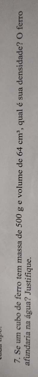 Se um cubo de ferro tem massa de 500 g e volume de 64cm^3 , qual é sua densidade? O ferro 
afundaria na água? Justifique.