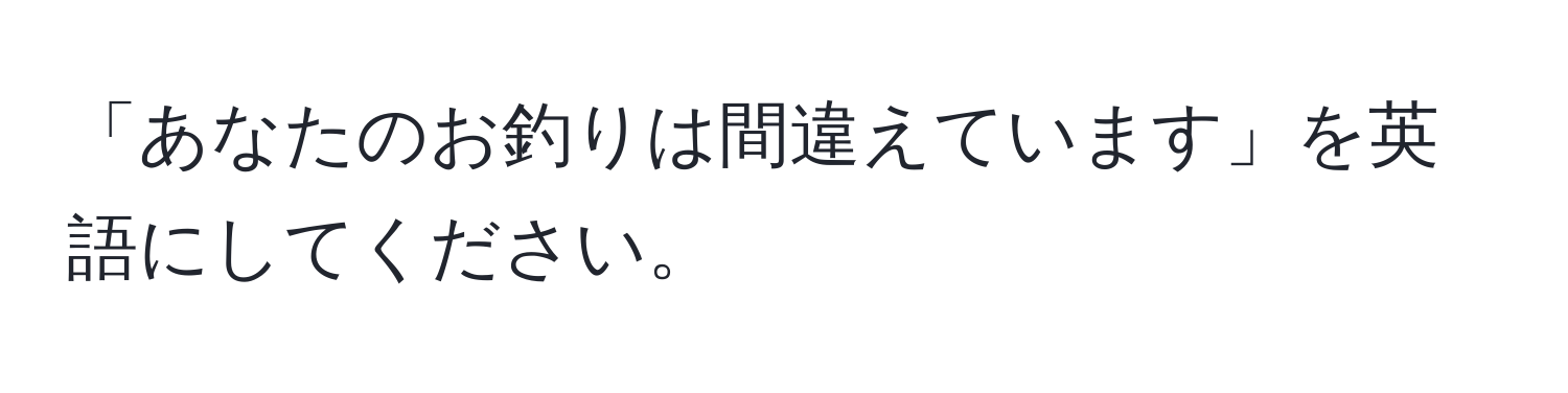 「あなたのお釣りは間違えています」を英語にしてください。