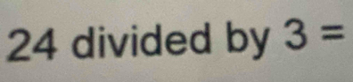 24 divided by 3=