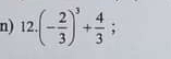 12.(- 2/3 )^3+ 4/3 ;