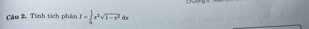 Chương 4. N 
Câu 2. Tính tích phân I=∈tlimits _0^(1x^2)sqrt(1-x^2)dx