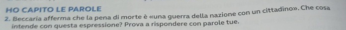HO CAPITO LE PAROLE 
2. Beccaria afferma che la pena di morte è «una guerra della nazione con un cittadino». Che cosa 
intende con questa espressione? Prova a rispondere con parole tue.