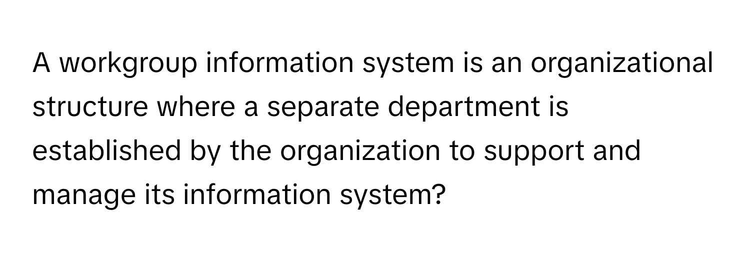 A workgroup information system is an organizational structure where a separate department is established by the organization to support and manage its information system?