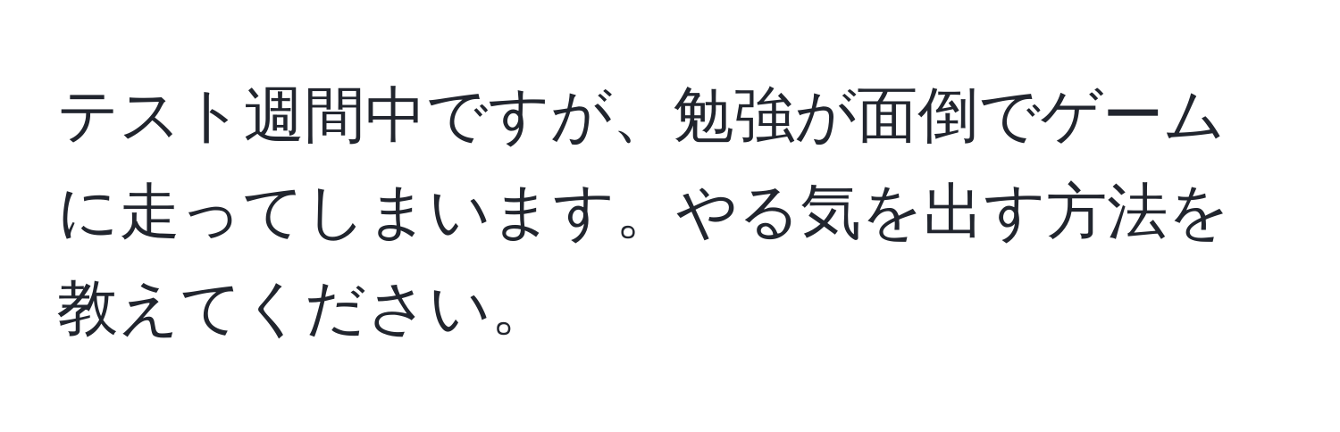 テスト週間中ですが、勉強が面倒でゲームに走ってしまいます。やる気を出す方法を教えてください。