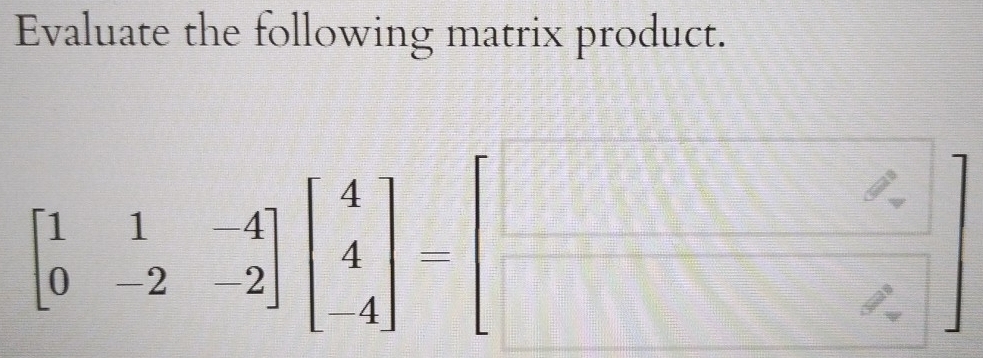 Evaluate the following matrix product.
beginbmatrix 1&1&-4 0&2&-2endbmatrix beginbmatrix 4 4 4endbmatrix -beginbmatrix □  □ endbmatrix