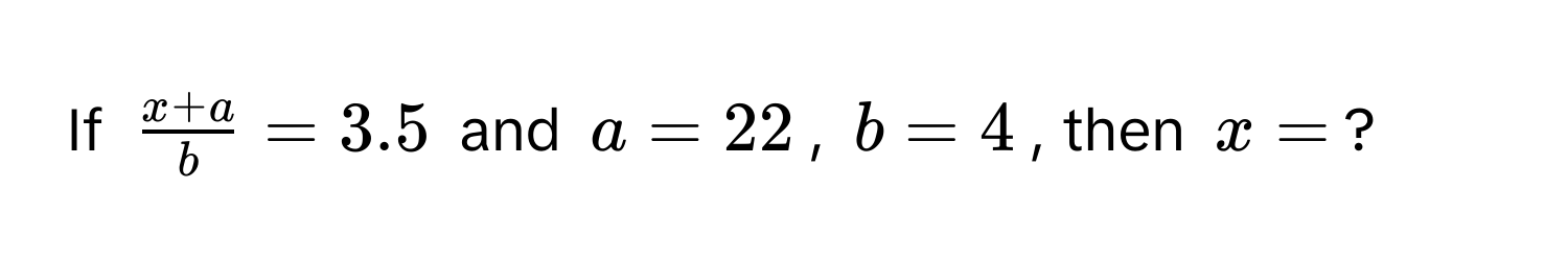 If $ (x + a)/b  = 3.5$ and $a = 22$, $b = 4$, then $x = $?