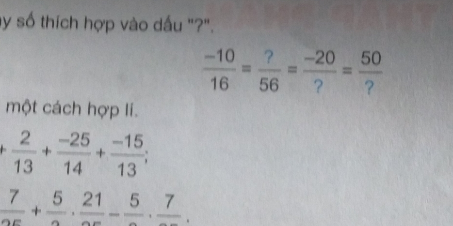 by số thích hợp vào dấu "?".
 (-10)/16 = ?/56 = (-20)/? = 50/? 
một cách hợp lí.
+ 2/13 + (-25)/14 + (-15)/13 ;
 7/25 + 5/2 ·  21/25 -frac 5· frac 7.