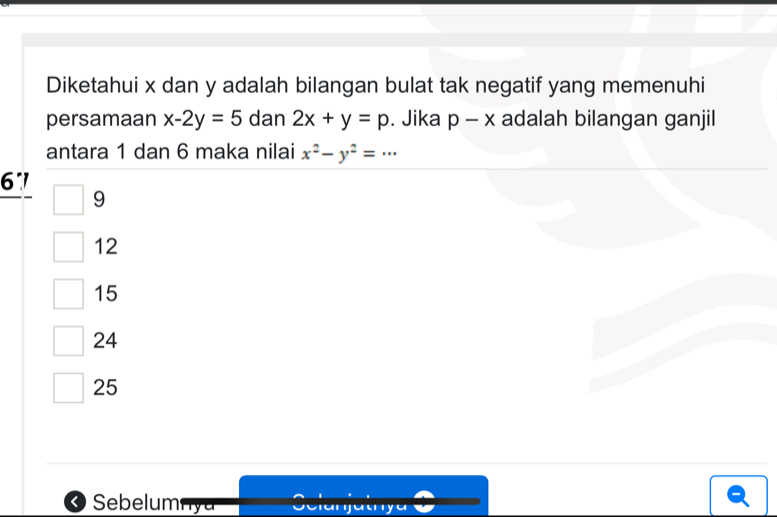 Diketahui x dan y adalah bilangan bulat tak negatif yang memenuhi
persamaan x-2y=5 dan 2x+y=p. Jika p-x adalah bilangan ganjil
antara 1 dan 6 maka nilai x^2-y^2=...
67
9
12
15
24
25
< Sebelum